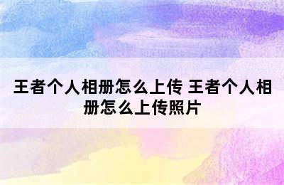 王者个人相册怎么上传 王者个人相册怎么上传照片